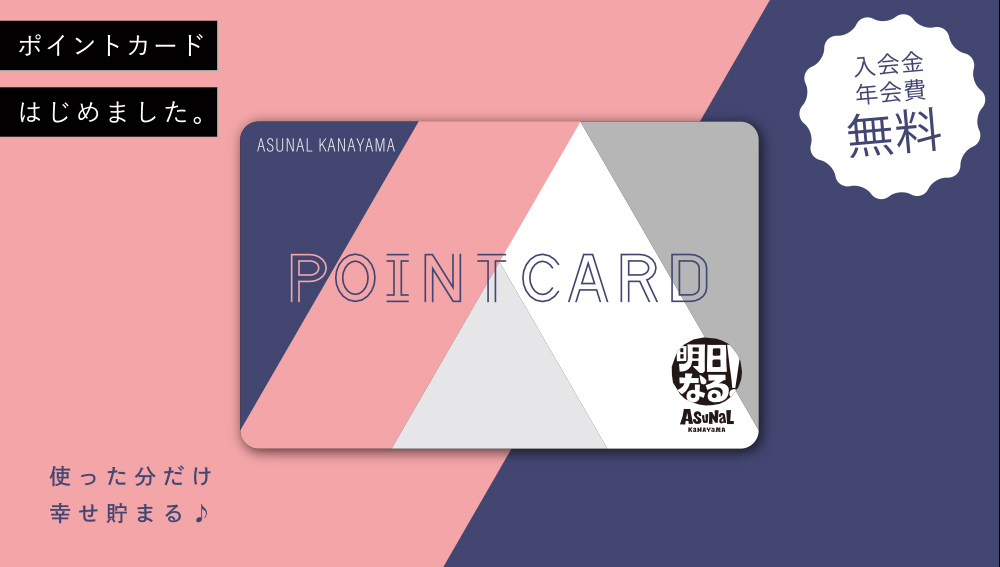 ポイントカードはじめました。 入会金 年会費 無料 使った分だけ幸せ貯まる♪ ASUNAL KANAYAMA POINTCARD